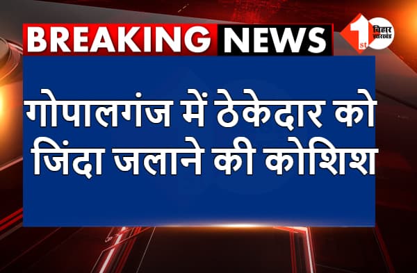 गोपालगंज में ठेकेदार को जिंदा जलाने की कोशिश, गंडक विभाग के ऑफिस में हुई घटना