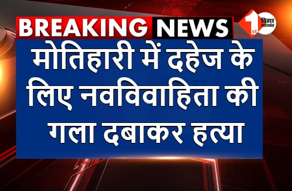 मोतिहारी में दहेज के लिए नवविवाहिता की गला दबाकर हत्या, आक्रोशित लोगों ने किया सड़क जाम