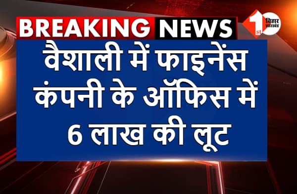 वैशाली में फाइनेंस कंपनी के ऑफिस में 6 लाख की लूट, हथियार के बल पर अपराधियों ने वारदात को दिया अंजाम