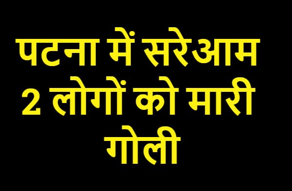 पटना में दिनदहाड़े 2 लोगों को मारी गोली, हथियार लहराते फरार हुए अपराधी