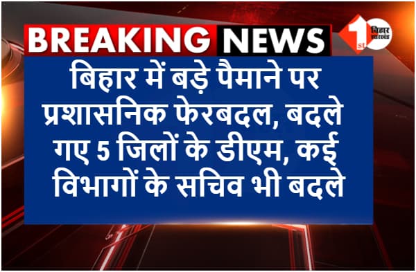 बिहार में बड़े पैमाने पर प्रशासनिक फेरबदल, बदले गए पांच जिलों के डीएम, कई विभागों के बदले गए सचिव