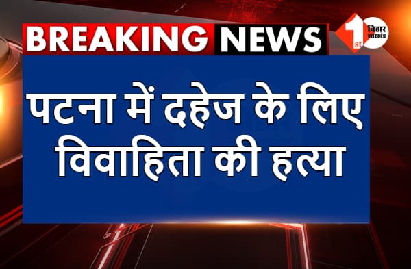 पटना में दहेज के लिए विवाहिता की हत्या, छानबीन में जुटी पुलिस