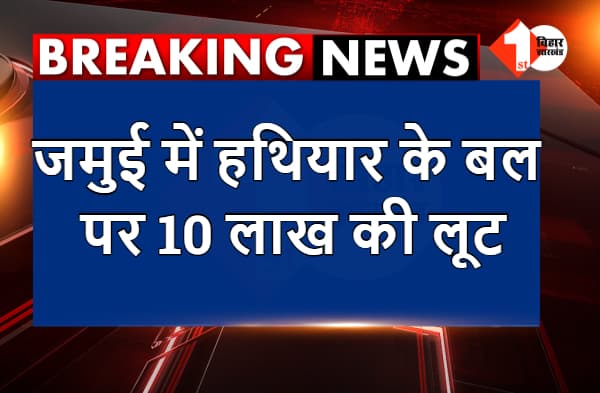 अभी-अभी : जमुई में हथियार के बल पर 10 लाख की लूट, हवाई फायरिंग करते हुए भागे अपराधी