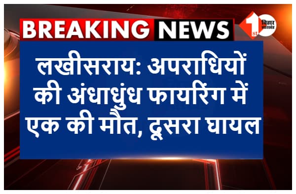 लखीसराय: अपराधियों की अंधाधुंध फायरिंग में एक की मौत, दूसरा गंभीर रुप से घायल