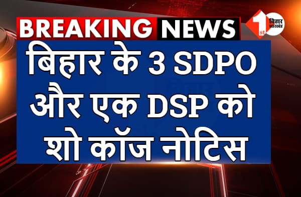 बिहार के 3 SDPO और एक DSP को शो कॉज नोटिस, 15 दिनों के भीतर जवाब देने का निर्देश