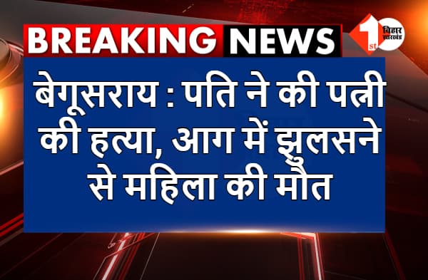 बेगूसराय : पति ने की पत्नी की हत्या, आग में झुलसने से महिला की मौत