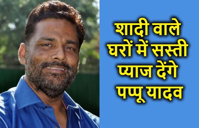 पप्पू यादव की नई पहल, शादी-ब्याह वाले घरों में पहुंचाएंगे 35 रुपये किलो वाला प्याज