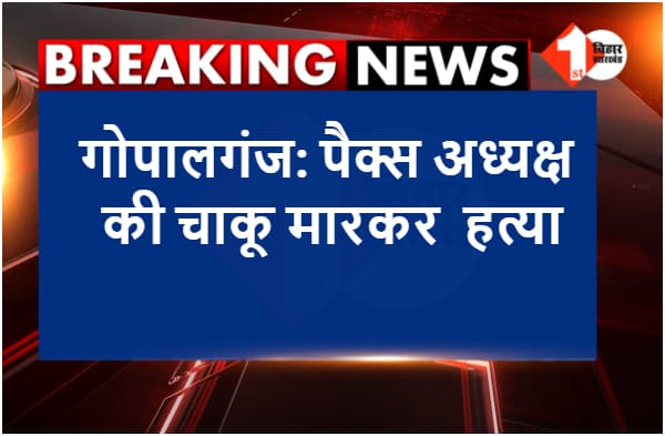 BREAKING NOW: गोपालगंज में पैक्स अध्यक्ष की चाकू मारकर हत्या, आपसी विवाद में हुआ मर्डर