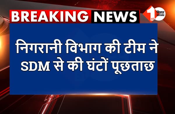 मोतिहारी : निगरानी विभाग की टीम ने SDM से की घंटों पूछताछ, कई कागजातों की हुई जांच
