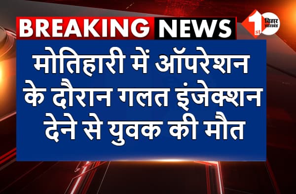मोतिहारी में ऑपरेशन के दौरान गलत इंजेक्शन देने से युवक की मौत, परिजनों का हंगामा, नर्सिंग होम छोड़कर डॉक्टर और कम्पाउंडर फरार