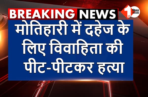 मोतिहारी में दहेज के लिए विवाहिता की पीट-पीटकर हत्या, ससुराल वालों के ऊपर केस दर्ज