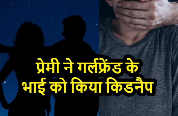 बहन के प्रेम में भाई बना अड़ंगा तो बॉयफ्रेंड ने कर लिया किडनैप, गर्लफ्रेंड के पिता से मांगी 4 लाख की फिरौती