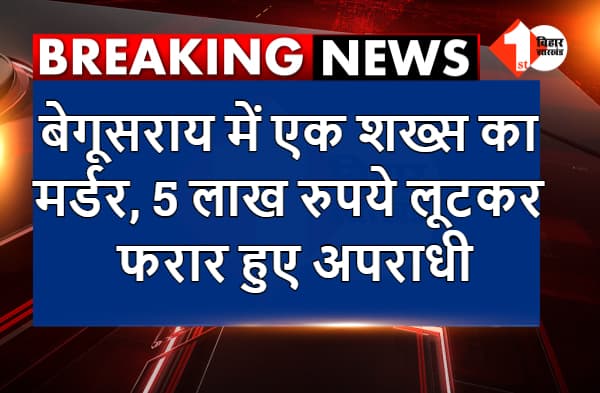 बेगूसराय में एक शख्स का मर्डर, 5 लाख रुपये भी लूटकर फरार हुए अपराधी