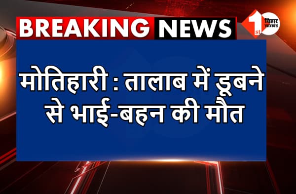 मोतिहारी : तालाब में डूबने से भाई-बहन की मौत, घर में पसरा मातम