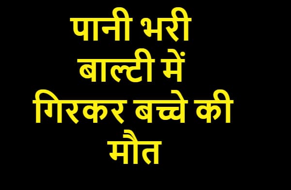 दर्दनाक हादसा : पानी भरी बाल्टी में डूबकर बच्चे की मौत
